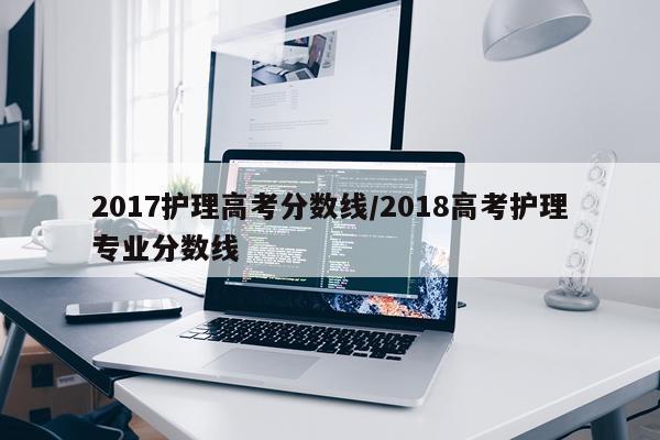 2017护理高考分数线/2018高考护理专业分数线