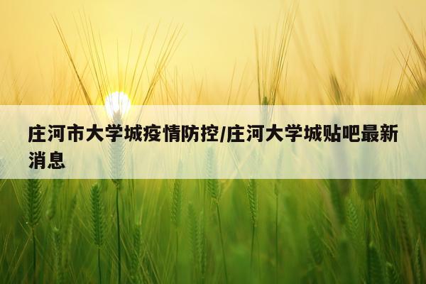 庄河市大学城疫情防控/庄河大学城贴吧最新消息