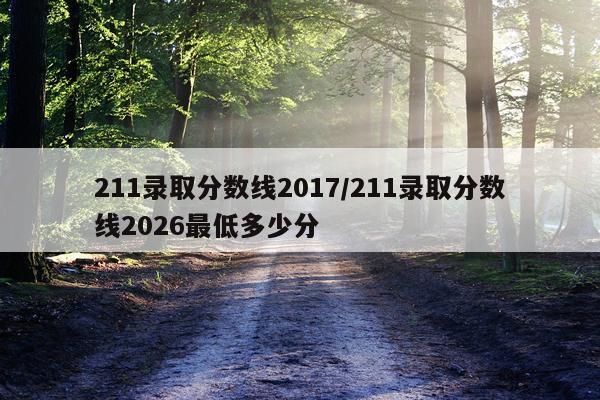 211录取分数线2017/211录取分数线2026最低多少分