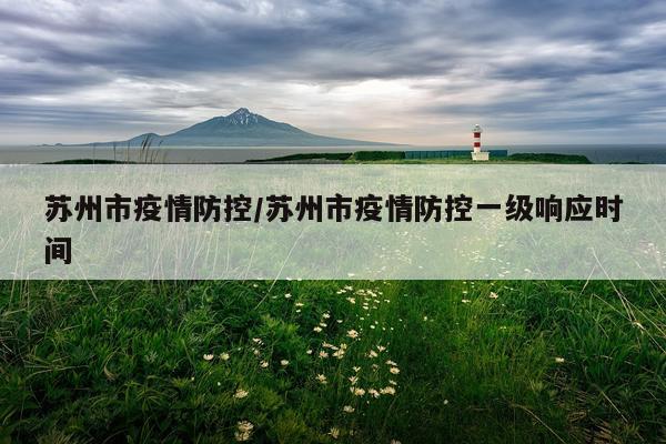 苏州市疫情防控/苏州市疫情防控一级响应时间