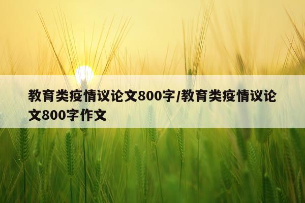 教育类疫情议论文800字/教育类疫情议论文800字作文