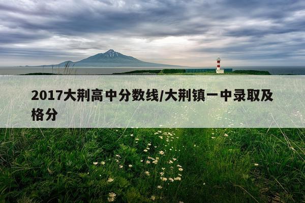 2017大荆高中分数线/大荆镇一中录取及格分