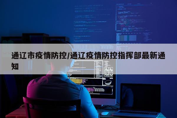 通辽市疫情防控/通辽疫情防控指挥部最新通知