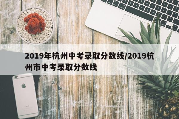 2019年杭州中考录取分数线/2019杭州市中考录取分数线