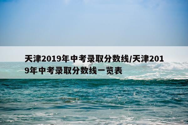 天津2019年中考录取分数线/天津2019年中考录取分数线一览表