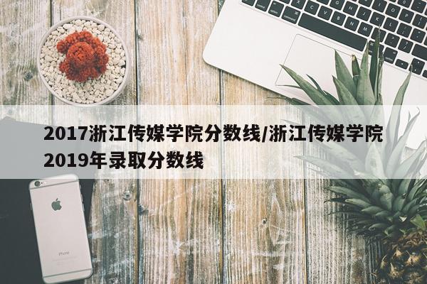 2017浙江传媒学院分数线/浙江传媒学院2019年录取分数线