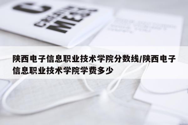 陕西电子信息职业技术学院分数线/陕西电子信息职业技术学院学费多少