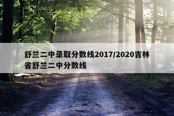 舒兰二中录取分数线2017/2020吉林省舒兰二中分数线