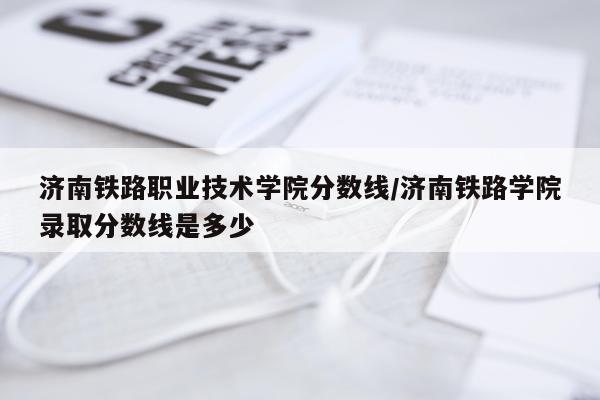 济南铁路职业技术学院分数线/济南铁路学院录取分数线是多少
