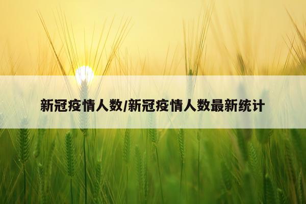 新冠疫情人数/新冠疫情人数最新统计