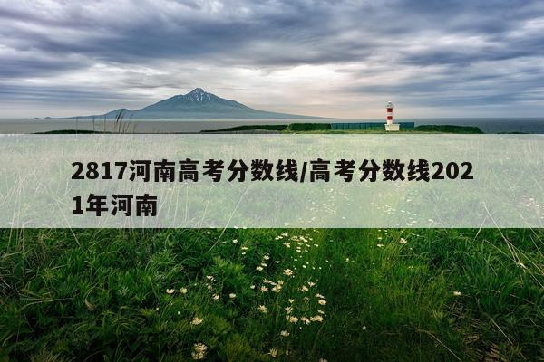 2817河南高考分数线/高考分数线2021年河南