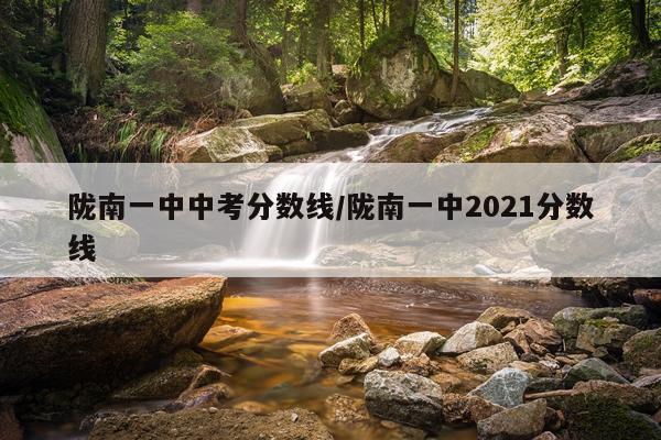 陇南一中中考分数线/陇南一中2021分数线
