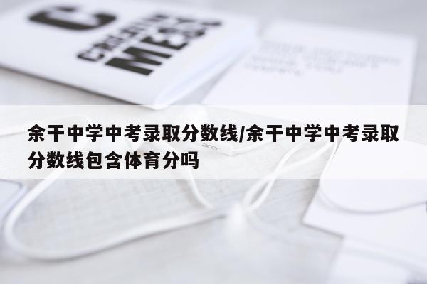 余干中学中考录取分数线/余干中学中考录取分数线包含体育分吗