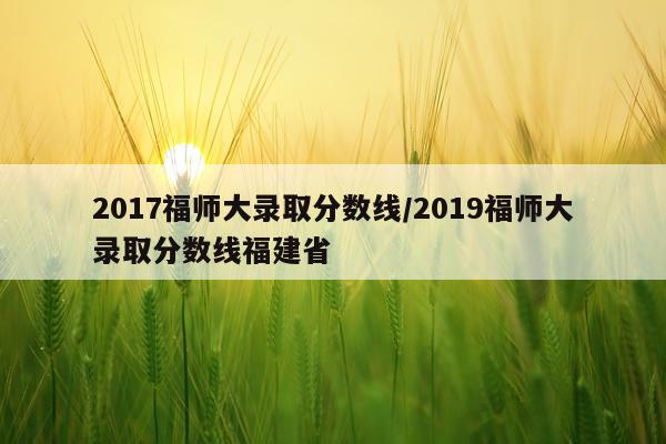 2017福师大录取分数线/2019福师大录取分数线福建省