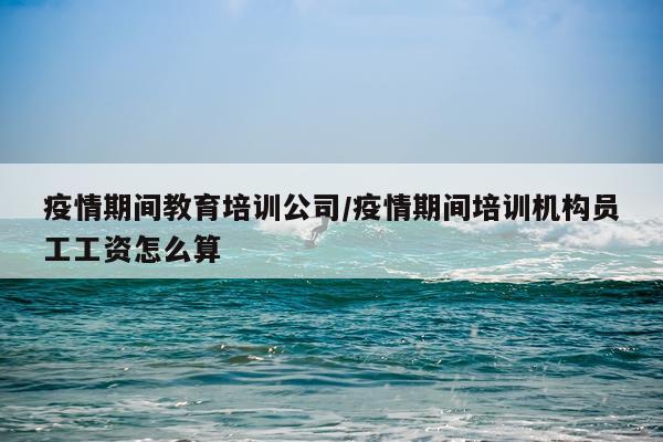 疫情期间教育培训公司/疫情期间培训机构员工工资怎么算