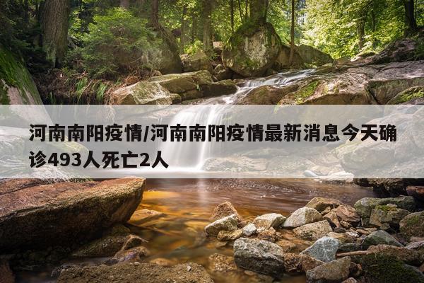 河南南阳疫情/河南南阳疫情最新消息今天确诊493人死亡2人