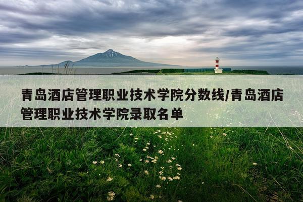青岛酒店管理职业技术学院分数线/青岛酒店管理职业技术学院录取名单