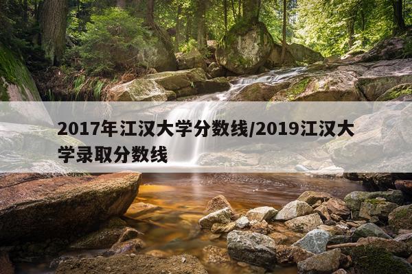2017年江汉大学分数线/2019江汉大学录取分数线