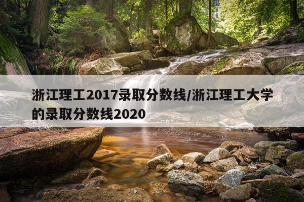 浙江理工2017录取分数线/浙江理工大学的录取分数线2020