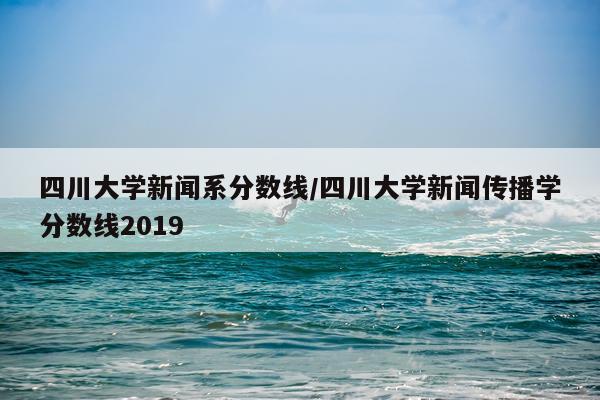 四川大学新闻系分数线/四川大学新闻传播学分数线2019