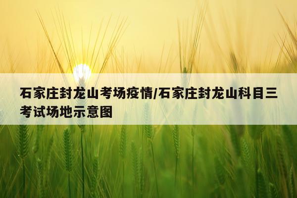 石家庄封龙山考场疫情/石家庄封龙山科目三考试场地示意图