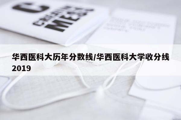华西医科大历年分数线/华西医科大学收分线2019