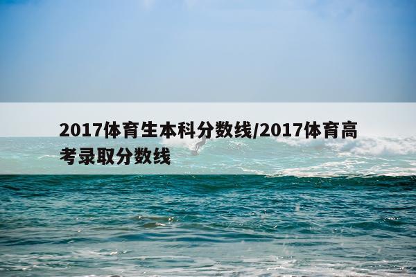 2017体育生本科分数线/2017体育高考录取分数线