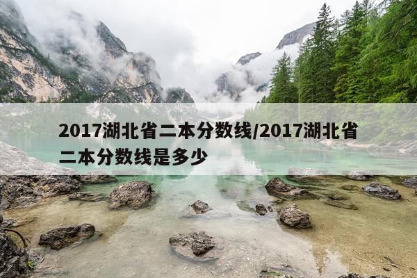 2017湖北省二本分数线/2017湖北省二本分数线是多少