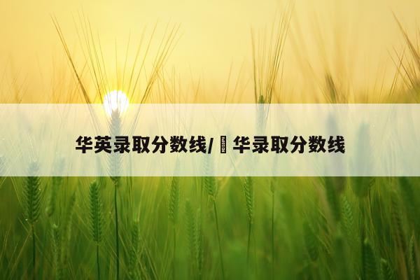 华英录取分数线/凊华录取分数线