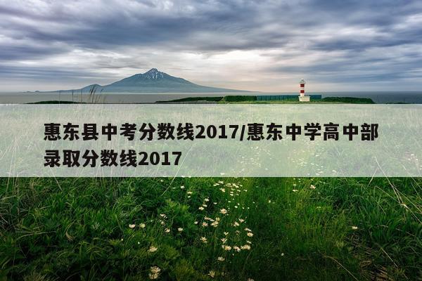 惠东县中考分数线2017/惠东中学高中部录取分数线2017