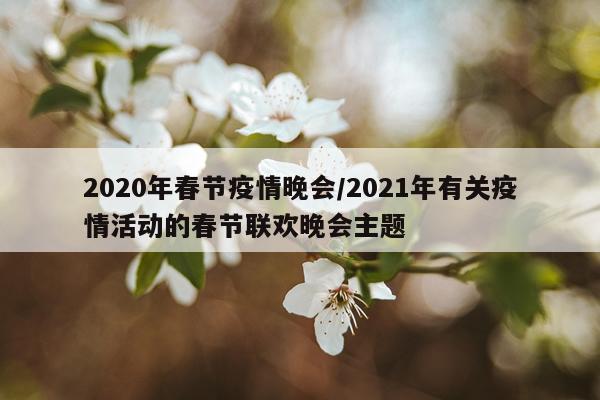 2020年春节疫情晚会/2021年有关疫情活动的春节联欢晚会主题