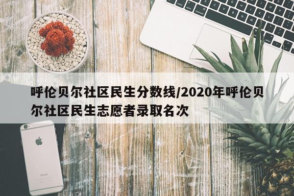 呼伦贝尔社区民生分数线/2020年呼伦贝尔社区民生志愿者录取名次