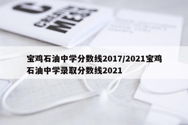 宝鸡石油中学分数线2017/2021宝鸡石油中学录取分数线2021
