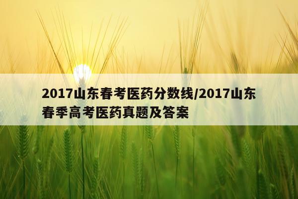 2017山东春考医药分数线/2017山东春季高考医药真题及答案