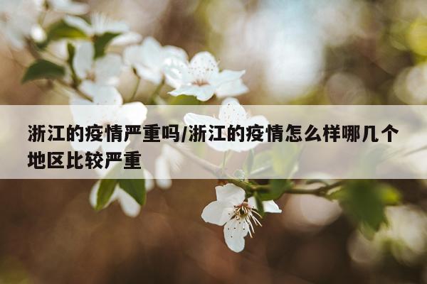 浙江的疫情严重吗/浙江的疫情怎么样哪几个地区比较严重