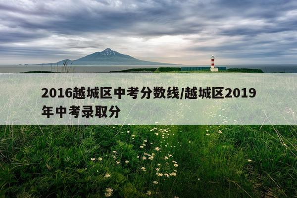 2016越城区中考分数线/越城区2019年中考录取分