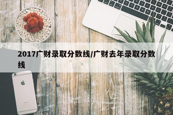 2017广财录取分数线/广财去年录取分数线