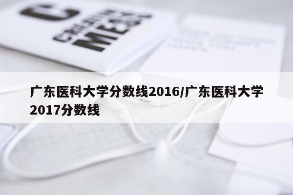 广东医科大学分数线2016/广东医科大学2017分数线