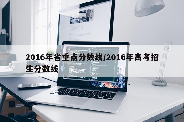 2016年省重点分数线/2016年高考招生分数线