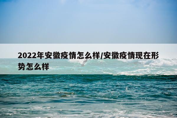 2022年安徽疫情怎么样/安徽疫情现在形势怎么样
