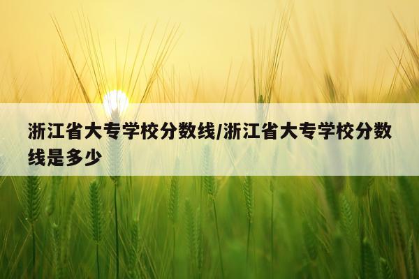 浙江省大专学校分数线/浙江省大专学校分数线是多少