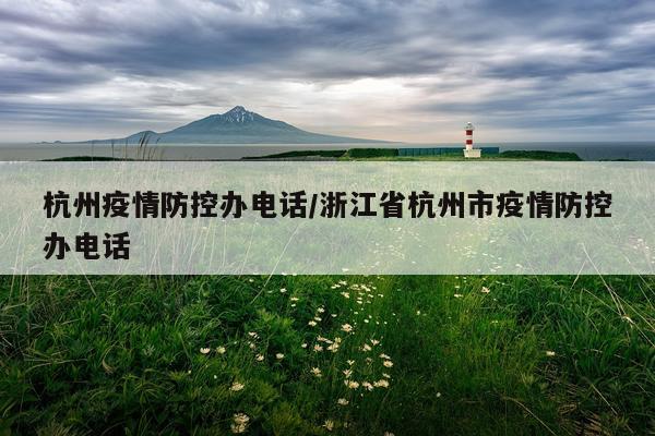杭州疫情防控办电话/浙江省杭州市疫情防控办电话