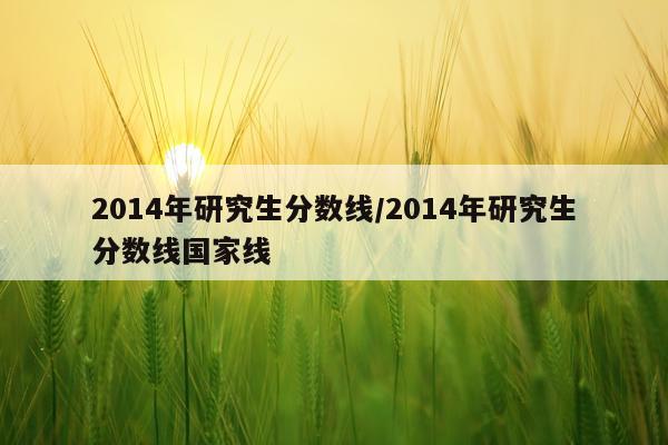 2014年研究生分数线/2014年研究生分数线国家线