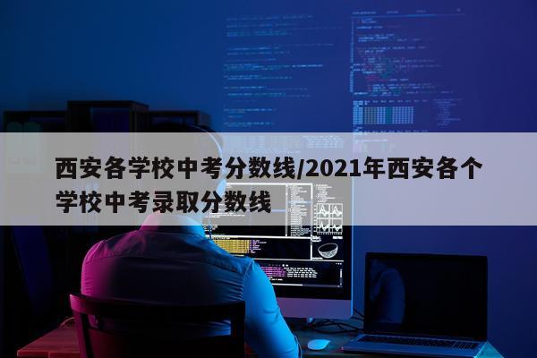 西安各学校中考分数线/2021年西安各个学校中考录取分数线