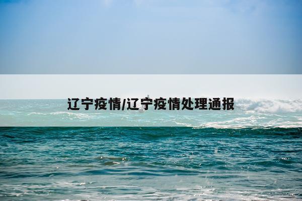 辽宁疫情/辽宁疫情处理通报