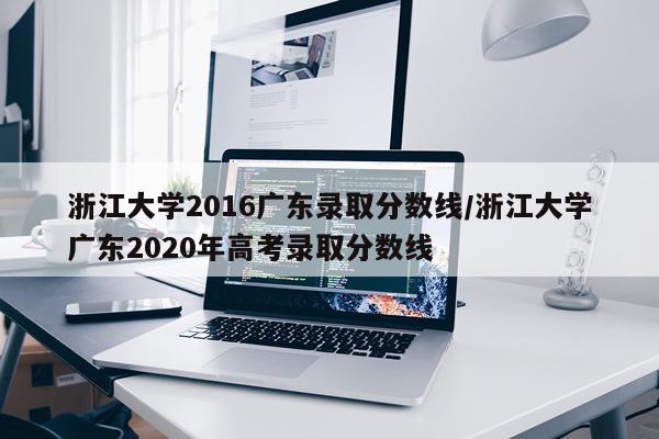 浙江大学2016广东录取分数线/浙江大学广东2020年高考录取分数线