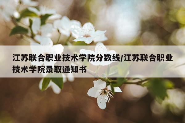江苏联合职业技术学院分数线/江苏联合职业技术学院录取通知书