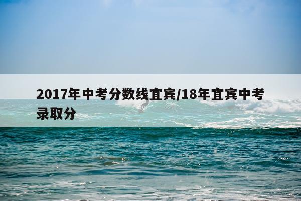 2017年中考分数线宜宾/18年宜宾中考录取分