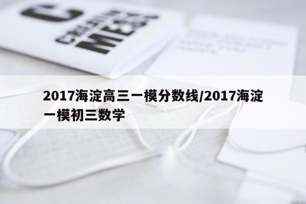 2017海淀高三一模分数线/2017海淀一模初三数学