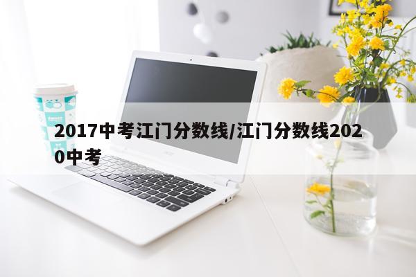 2017中考江门分数线/江门分数线2020中考